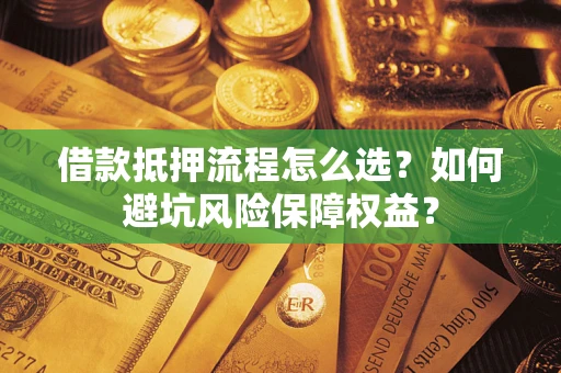 济南借款抵押流程怎么选？如何避坑风险保障权益？