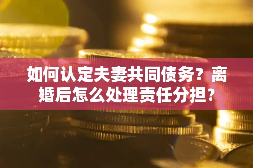 济南如何认定夫妻共同债务？离婚后怎么处理责任分担？