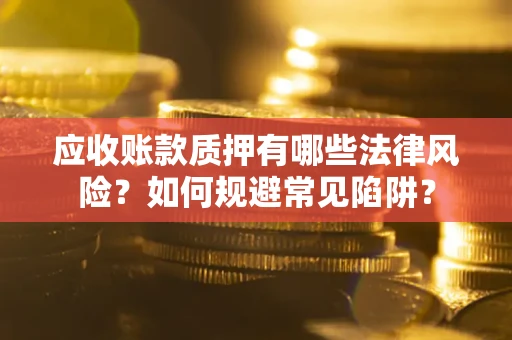 济南应收账款质押有哪些法律风险？如何规避常见陷阱？