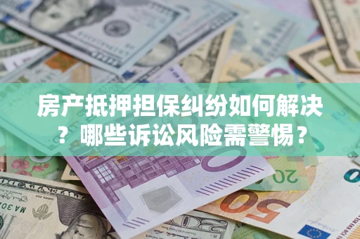 济南房产抵押担保纠纷如何解决？哪些诉讼风险需警惕？