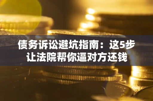 济南债务诉讼避坑指南：这5步让法院帮你逼对方还钱