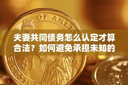 济南夫妻共同债务怎么认定才算合法？如何避免承担未知的债务风险？