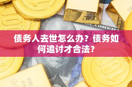 济南债务人去世怎么办？债务如何追讨才合法？