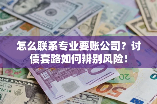 济南怎么联系专业要账公司？讨债套路如何辨别风险！