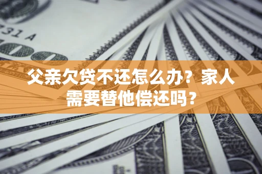 济南父亲欠贷不还怎么办？家人需要替他偿还吗？