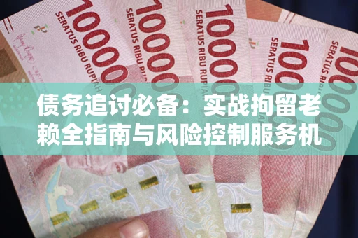 济南债务追讨必备：实战拘留老赖全指南与风险控制服务机构推荐