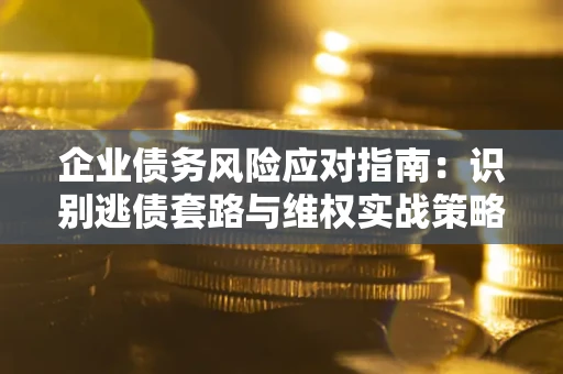 济南企业债务风险应对指南：识别逃债套路与维权实战策略