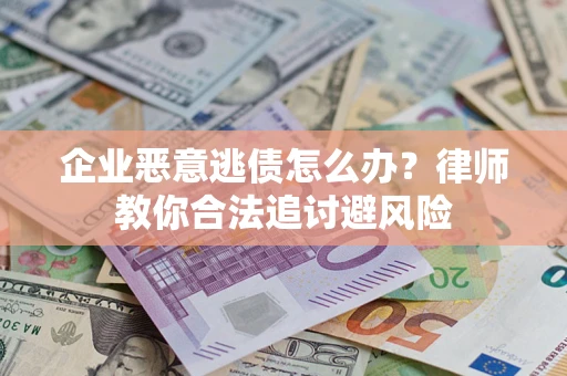 济南企业恶意逃债怎么办？律师教你合法追讨避风险