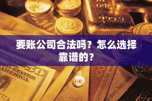 济南要账公司合法吗？怎么选择靠谱的？