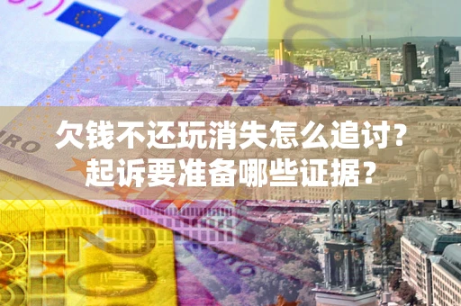 济南欠钱不还玩消失怎么追讨？起诉要准备哪些证据？