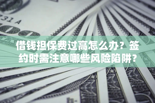 济南借钱担保费过高怎么办？签约时需注意哪些风险陷阱？
