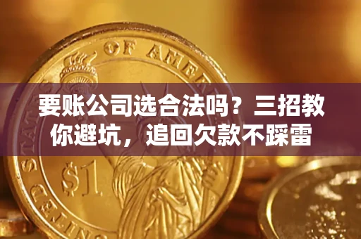 济南要账公司选合法吗？三招教你避坑，追回欠款不踩雷