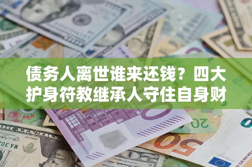 济南债务人离世谁来还钱？四大护身符教继承人守住自身财产