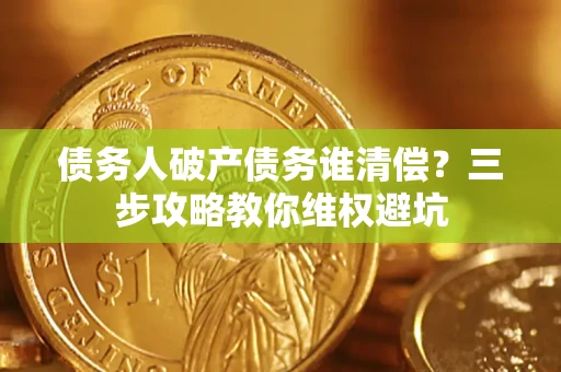 济南债务人破产债务谁清偿?三步攻略教你维权避坑 济南债务人破产债务谁清偿?三步攻略教你维权避坑