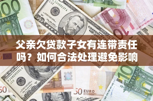 济南父亲欠贷款子女有连带责任吗？如何合法处理避免影响？