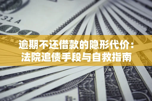 济南逾期不还借款的隐形代价：法院追债手段与自救指南