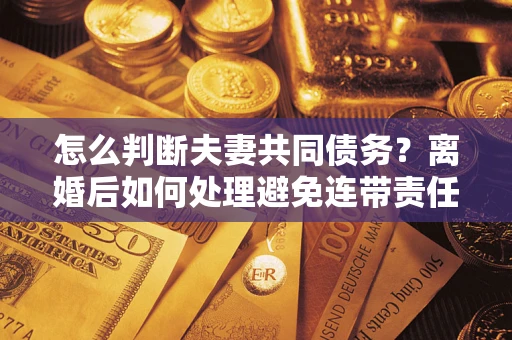 济南怎么判断夫妻共同债务？离婚后如何处理避免连带责任？