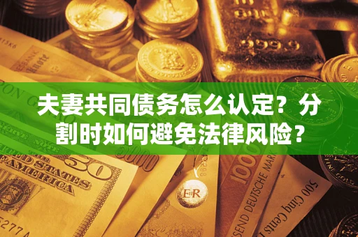 济南夫妻共同债务怎么认定？分割时如何避免法律风险？