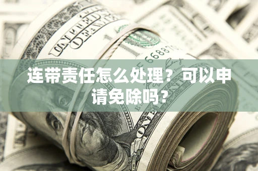 济南连带责任怎么处理？可以申请免除吗？