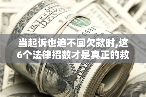 济南当起诉也追不回欠款时,这6个法律招数才是真正的救命稻草