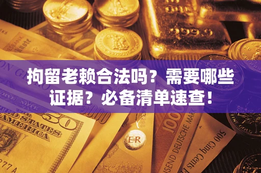济南拘留老赖合法吗？需要哪些证据？必备清单速查！